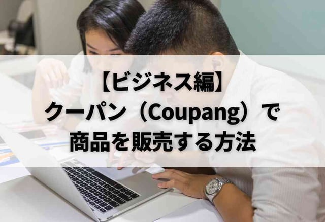 【ビジネス編】クーパン(Coupang)で商品を販売する方法