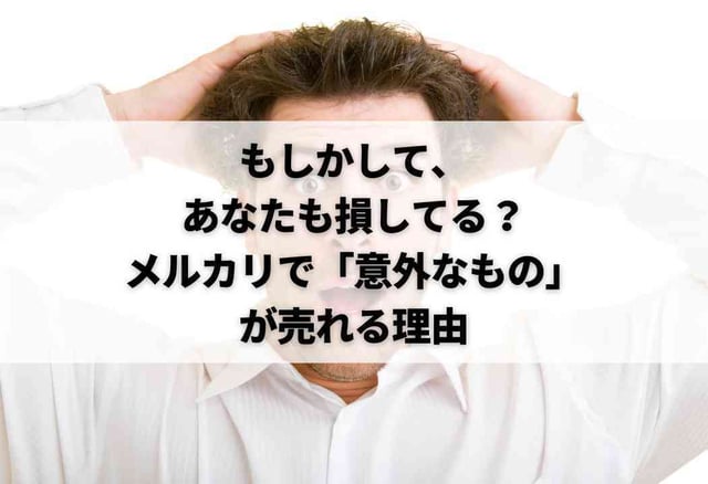 もしかして、あなたも損してる?メルカリで「意外なもの」が売れる理由