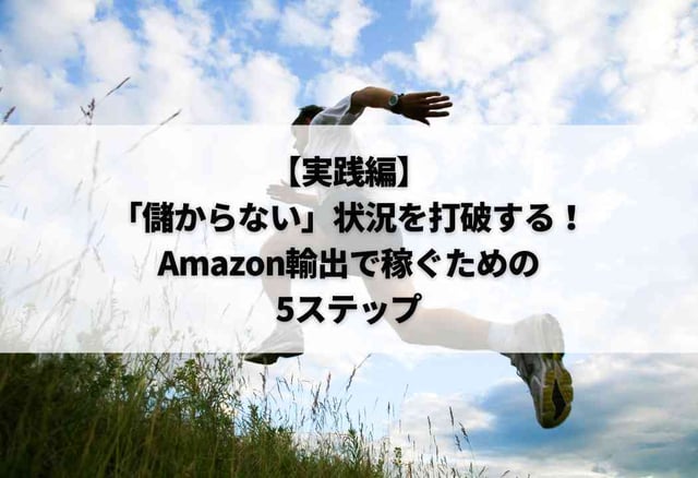 【実践編】「儲からない」状況を打破する！Amazon輸出で稼ぐための5ステップ