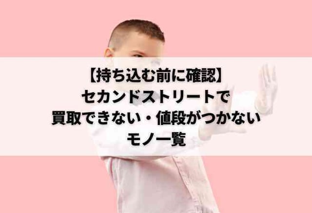 【持ち込む前に確認】セカンドストリートで買取できない・値段がつかないモノ一覧