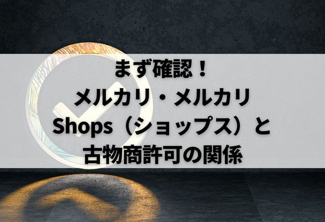 まず確認!メルカリ・メルカリShops(ショップス)と古物商許可の関係