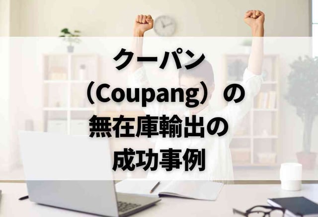 クーパン(Coupang)の無在庫輸出の成功事例
