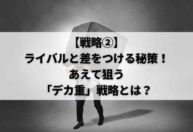 【戦略②】ライバルと差をつける秘策!あえて狙う「デカ重」戦略とは?