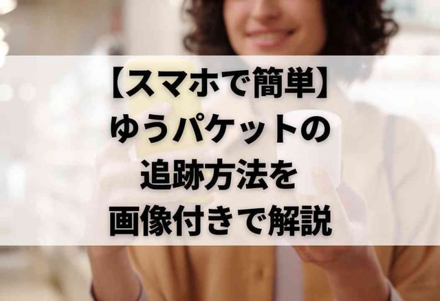 【スマホで簡単】ゆうパケットの追跡方法を画像付きで解説