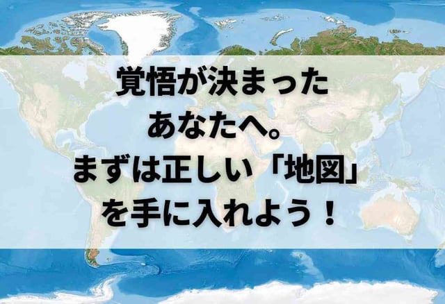 覚悟が決まったあなたへ。まずは正しい「地図」を手に入れよう！