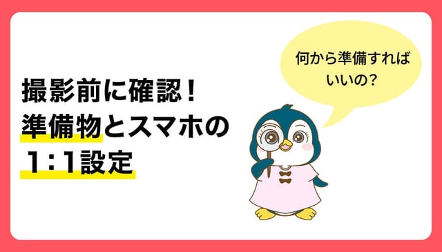 撮影前に確認！「準備物」とスマホの「1:1」設定