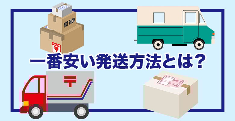 知らないと損するかも？一番安い発送方法や費用、ポイントを徹底解説