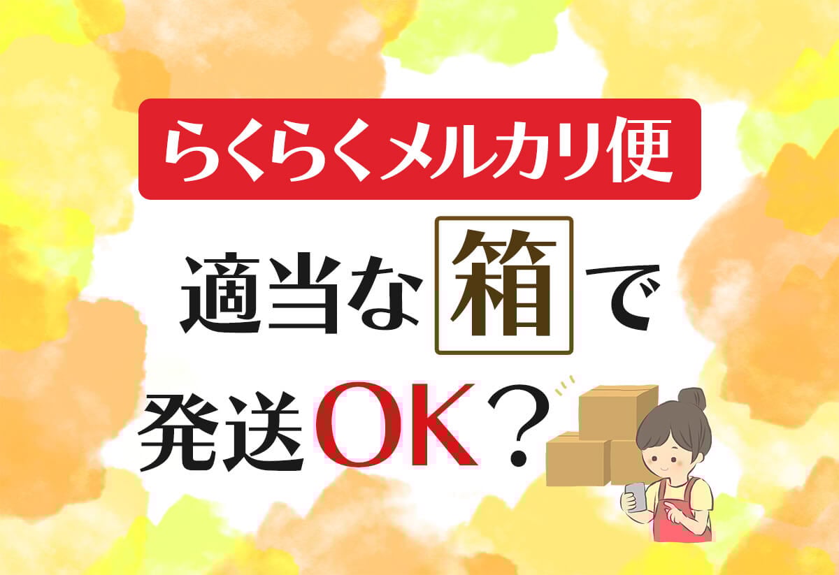 らくらくメルカリ便の箱、なんでもいいと思ってない？実はNGなケースも！