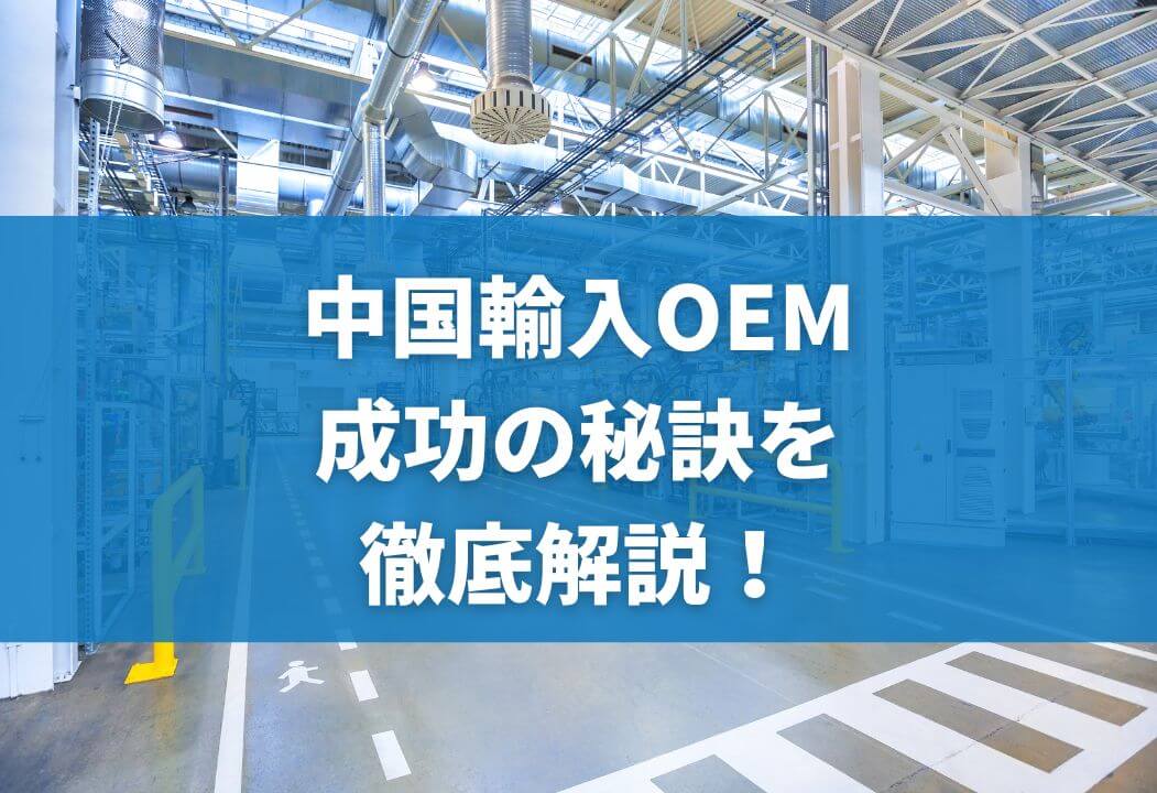 中国輸入OEMとは？リサーチのやり方や費用・成功の秘訣を完全解説